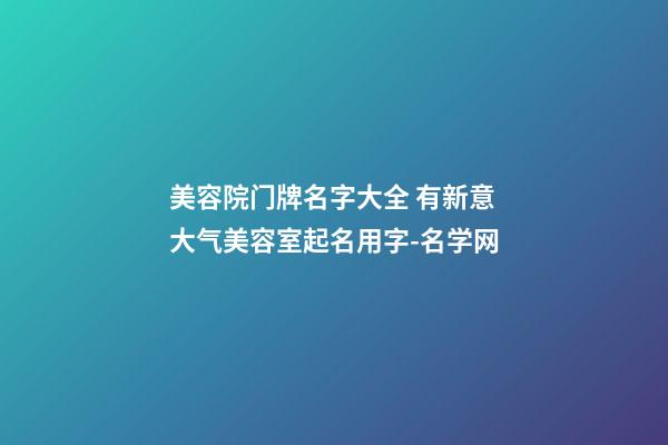 美容院门牌名字大全 有新意大气美容室起名用字-名学网-第1张-店铺起名-玄机派